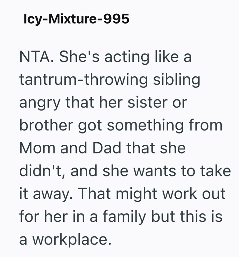 Icy-Mixture-995 NTA. She's acting like a tantrum-throwing sibling angry that her sister or brother got something from Mom and Dad that she didn't, and she wants to take it away. That might work out for her in a family but this is a workplace.