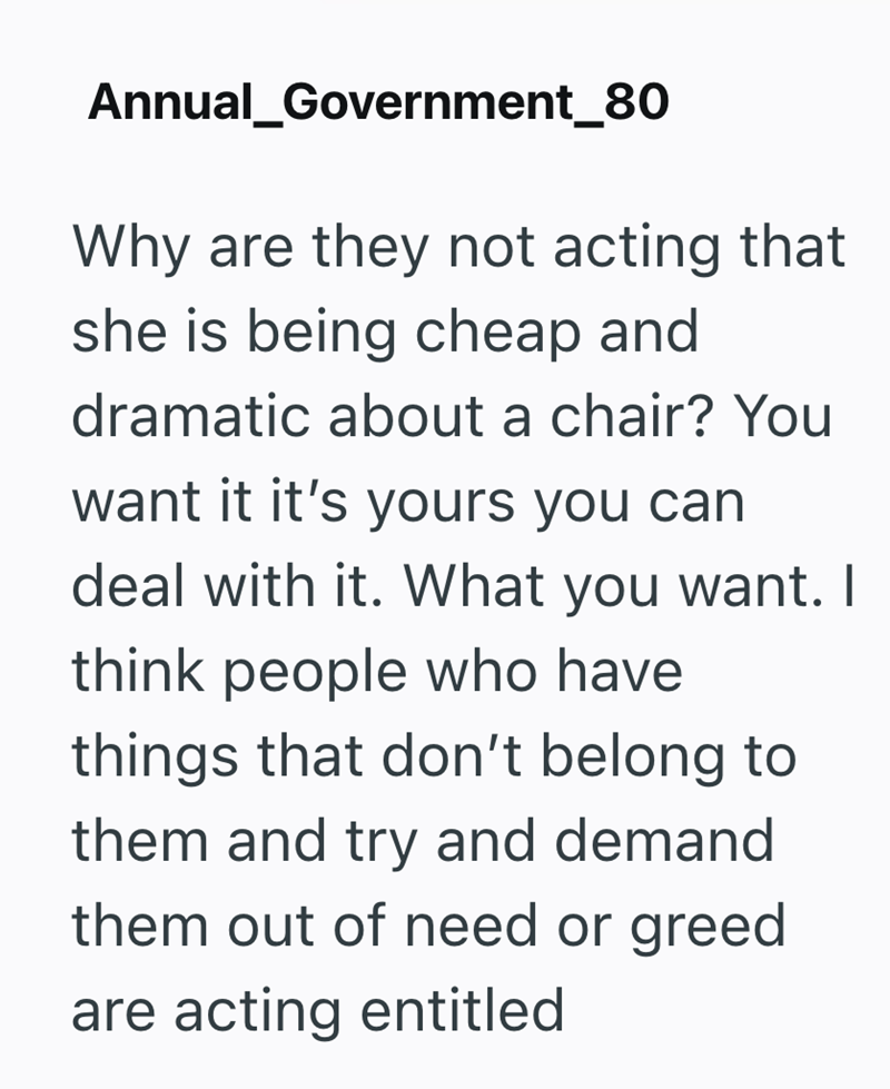 Annual_Government_80 Why are they not acting that she is being cheap and dramatic about a chair? You want it it's yours you can deal with it. What you want. I think people who have things that don't belong to them and try and demand them out of need or greed are acting entitled