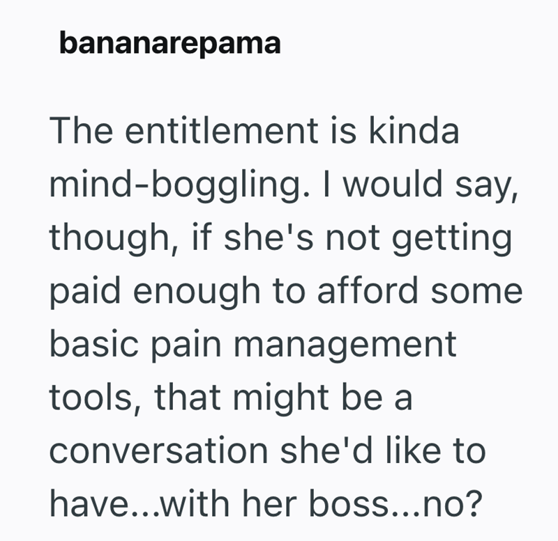 bananarepama The entitlement is kinda mind-boggling. I would say, though, if she's not getting paid enough to afford some basic pain management tools, that might be a conversation she'd like to have...with her boss...no?