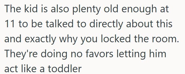 The kid is also plenty old enough at 11 to be talked to directly about this and exactly why you locked the room. They're doing no favors letting him act like a toddler