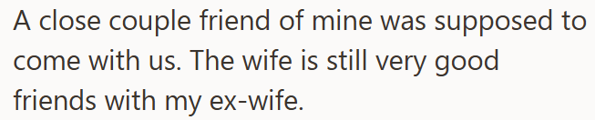 A close couple friend of mine was supposed to come with us. The wife is still very good friends with my ex-wife.