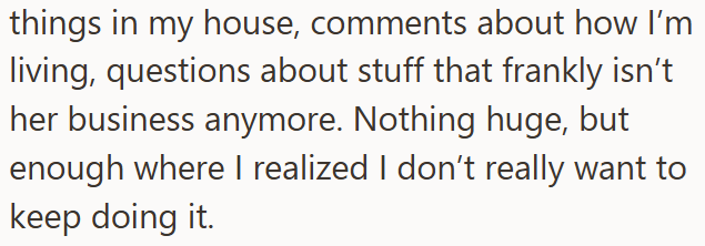 things in my house, comments about how I'm living, questions about stuff that frankly isn't her business anymore. Nothing huge, but enough where I realized I don't really want to keep doing it.