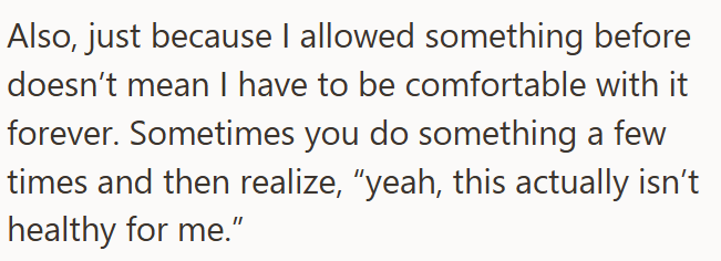 Also, just because I allowed something before doesn't mean I have to be comfortable with it forever. Sometimes you do something a few times and then realize, "yeah, this actually isn't healthy for me."