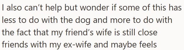I also can't help but wonder if some of this has less to do with the dog and more to do with the fact that my friend's wife is still close friends with my ex-wife and maybe feels