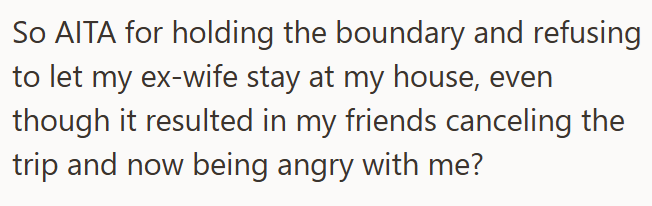 So AITA for holding the boundary and refusing to let my ex-wife stay at my house, even though it resulted in my friends canceling the trip and now being angry with me?