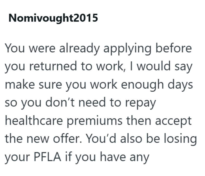 Nomivought2015 You were already applying before you returned to work, I would say make sure you work enough days so you don't need to repay healthcare premiums then accept the new offer. You'd also be losing your PFLA if you have any