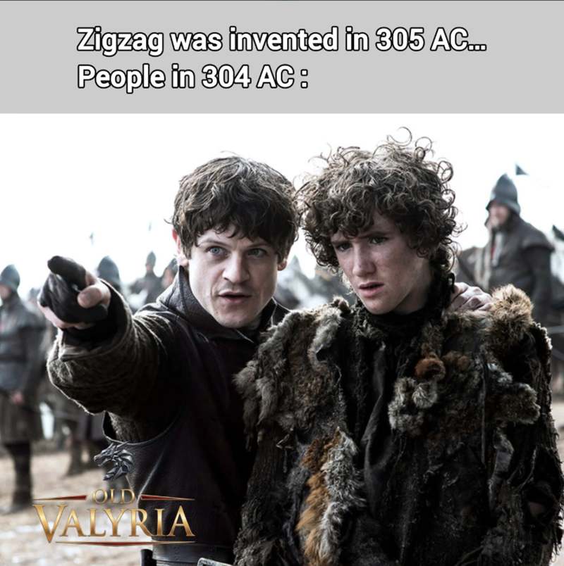 Zigzag was invented in 305 AC... People in 304 AC: OLD VALYRIA