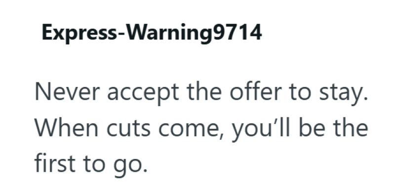 Express-Warning9714 Never accept the offer to stay. When cuts come, you'll be the first to go.