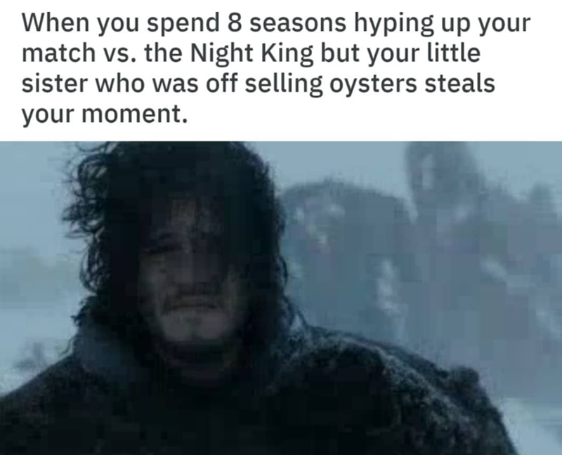 When you spend 8 seasons hyping up your match vs. the Night King but your little sister who was off selling oysters steals your moment.
