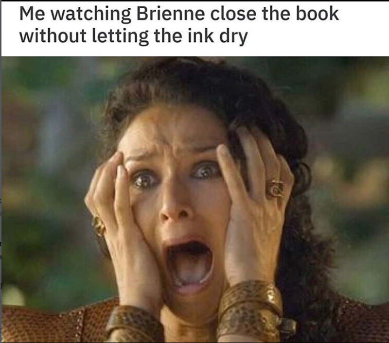 Me watching Brienne close the book without letting the ink dry