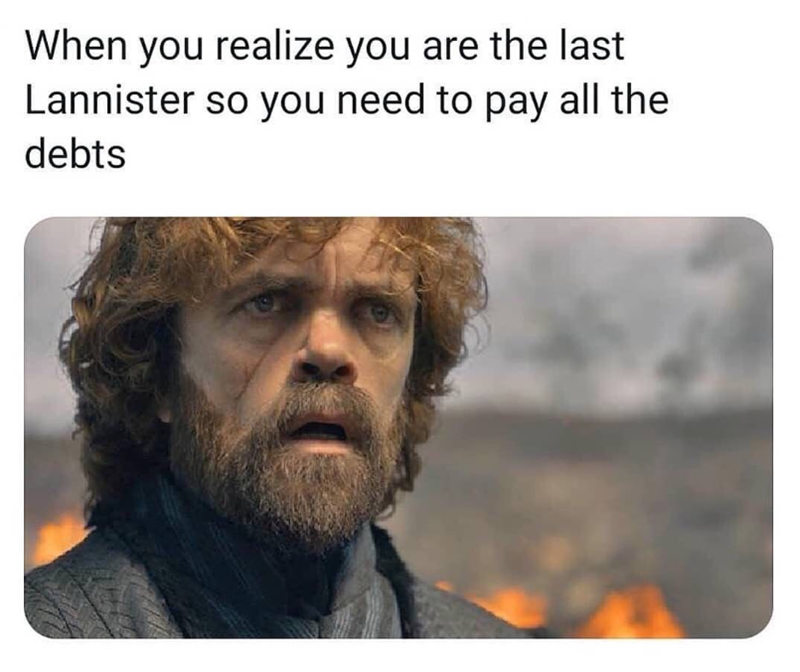 When you realize you are the last Lannister so you need to pay all the debts