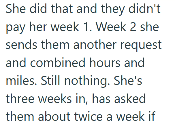 She did that and they didn't pay her week 1. Week 2 she sends them another request and combined hours and miles. Still nothing. She's three weeks in, has asked them about twice a week if