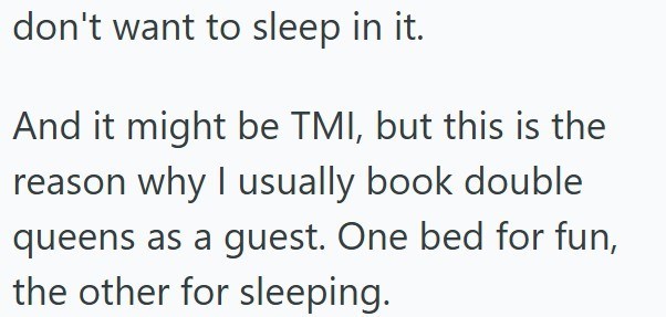 don't want to sleep in it. And it might be TMI, but this is the reason why I usually book double queens as a guest. One bed for fun, the other for sleeping.