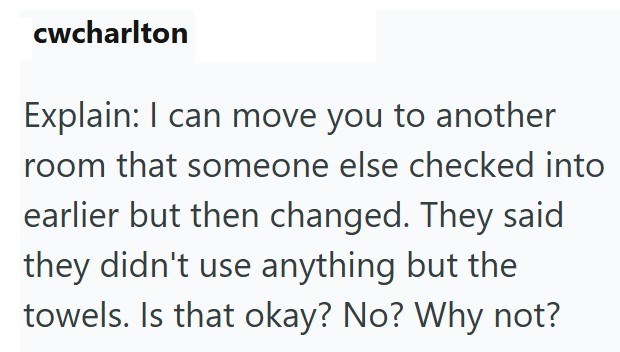 cwcharlton Explain: I can move you to another room that someone else checked into earlier but then changed. They said they didn't use anything but the towels. Is that okay? No? Why not?