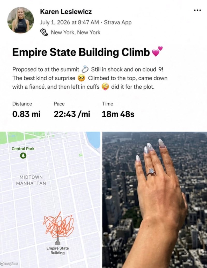 Karen Lesiewicz . July 1, 2026 at 8:47 AM - Strava App New York, New York Empire State Building Climb Proposed to at the summit The best kind of surprise Still in shock and on cloud 9! Climbed to the top, came down did it for the plot. with a fiancé, and then left in cuffs Distance Pace Time 0.83 mi 22:43/mi 18m 48s Central Park Omapbox MIDTOWN MANHATTAN Empire State Building ...