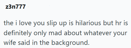 z3n777 the i love you slip up is hilarious but hr is definitely only mad about whatever your wife said in the background.