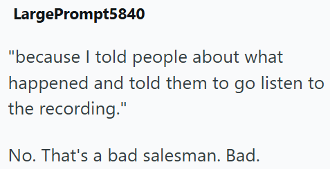 LargePrompt5840 "because I told people about what happened and told them to go listen to the recording." No. That's a bad salesman. Bad.