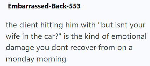 Embarrassed-Back-553 the client hitting him with "but isnt your wife in the car?" is the kind of emotional damage you dont recover from on a monday morning