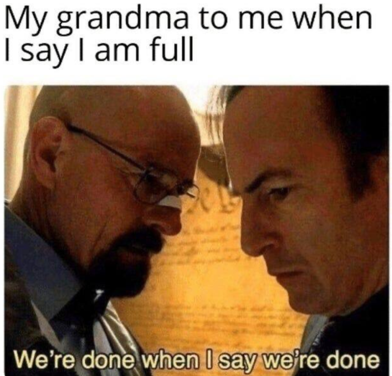 My grandma to me when I say I am full We're done when I say we're done