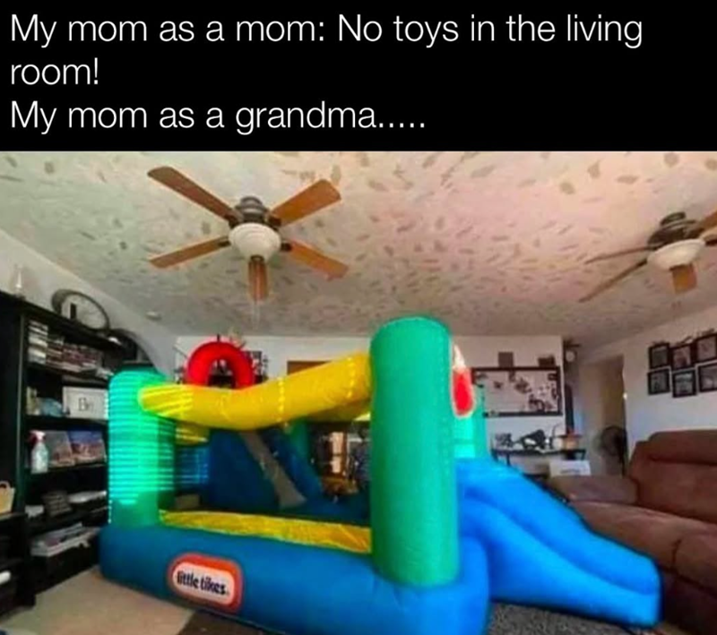 My mom as a mom: No toys in the living room! My mom as a grandma..... little tikes 自己 白飯