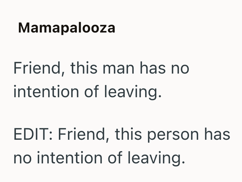 Mamapalooza Friend, this man has no intention of leaving. EDIT: Friend, this person has no intention of leaving.