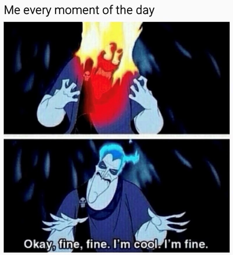 Me every moment of the day Okay, fine, fine. I'm cool. I'm fine.