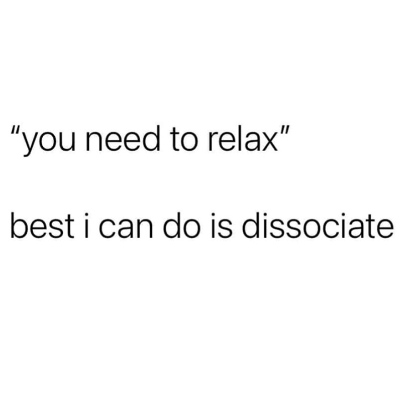 "you need to relax" best i can do is dissociate