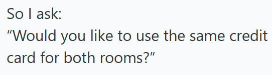 So I ask: "Would you like to use the same credit card for both rooms?"