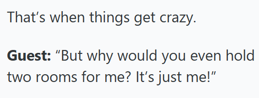 That's when things get crazy. Guest: "But why would you even hold two rooms for me? It's just me!"