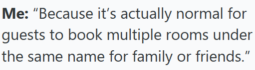 Me: "Because it's actually normal for guests to book multiple rooms under the same name for family or friends."
