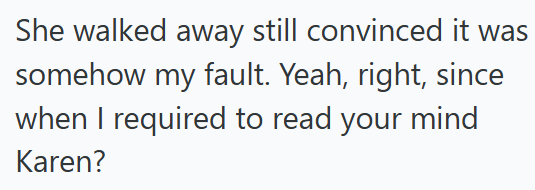 She walked away still convinced it was somehow my fault. Yeah, right, since when I required to read your mind Karen?