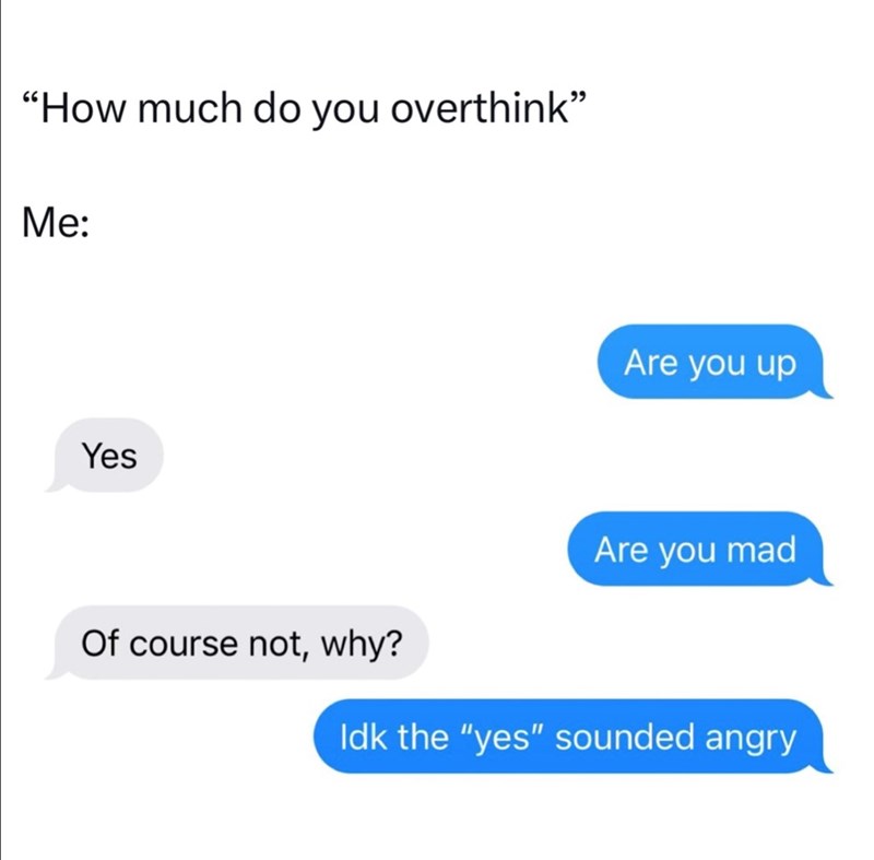 "How much do you overthink" Me: Yes Are you up Are you mad Of course not, why? Idk the "yes" sounded angry