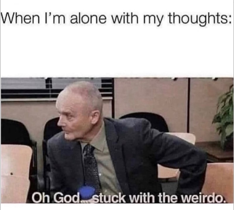 When I'm alone with my thoughts: Oh God stuck with the weirdo.