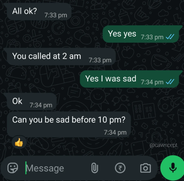 All ok? 7:33 pm Yes yes 7:33 pm You called at 2 am 7:33 pm Yes I was sad 7:34 pm ✓ Ok 7:34 pm GOD 000 7:34 pm @cawncept Can you be sad before 10 pm? Message 0 Hv