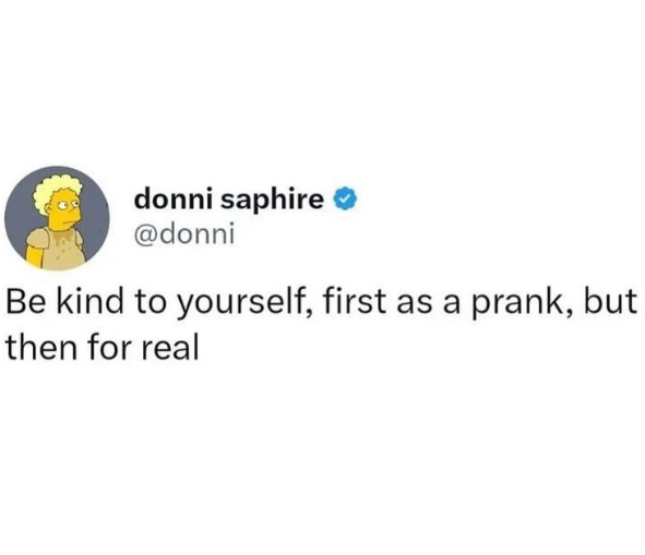 donni saphire @donni Be kind to yourself, first as a prank, but then for real