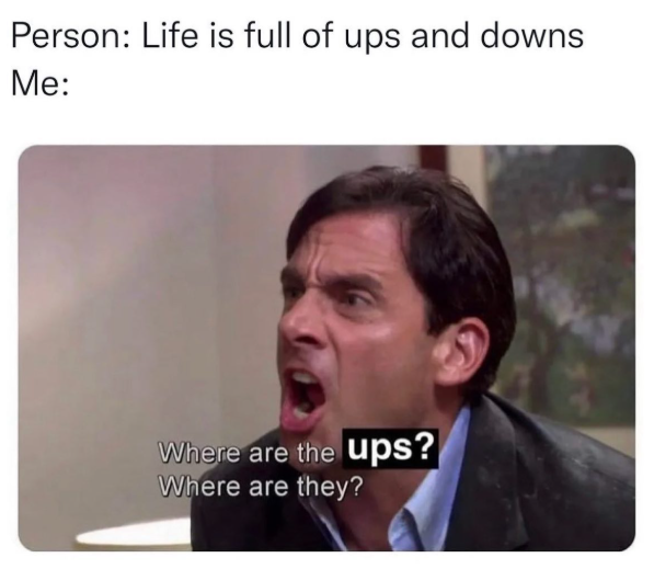 Person: Life is full of ups and downs Me: Where are the ups? Where are they?