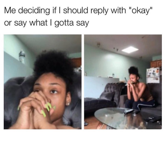 Me deciding if I should reply with "okay" or say what I gotta say