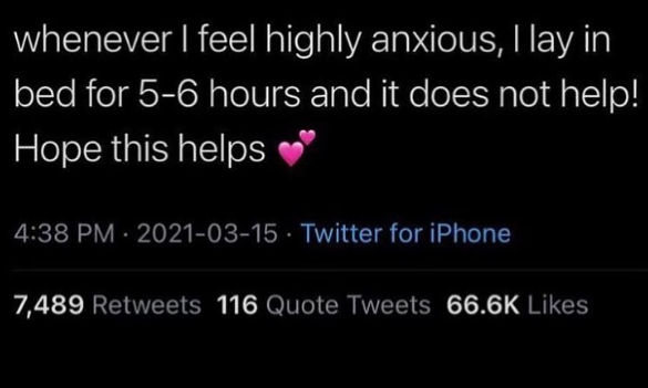 whenever I feel highly anxious, I lay in bed for 5-6 hours and it does not help! Hope this helps 4:38 PM - 2021-03-15 Twitter for iPhone 7,489 Retweets 116 Quote Tweets 66.6K Likes