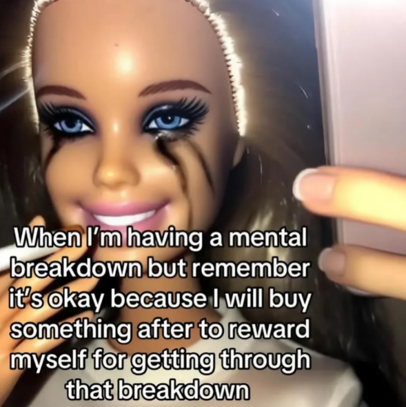 When I'm having a mental breakdown but remember it's okay because I will buy something after to reward myself for getting through that breakdown