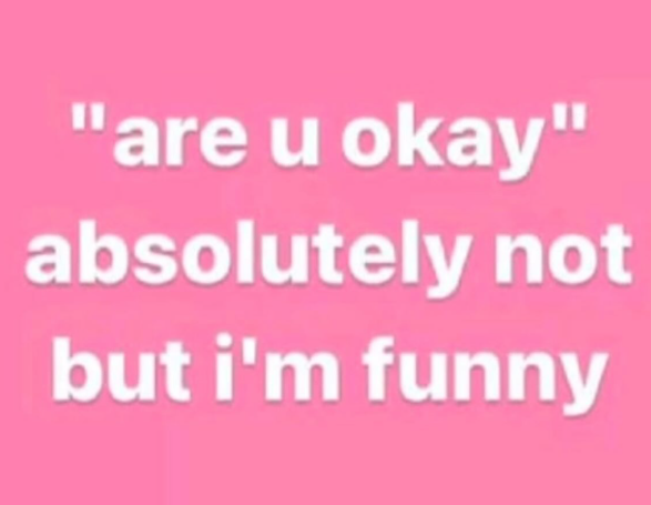 "are u okay" absolutely not but i'm funny