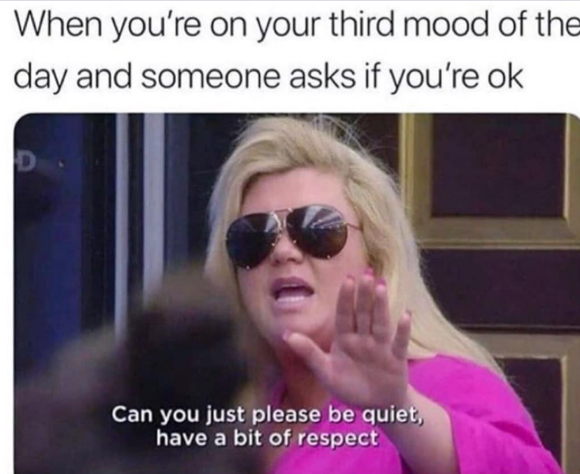 When you're on your third mood of the day and someone asks if you're ok D Can you just please be quiet, I have a bit of respect