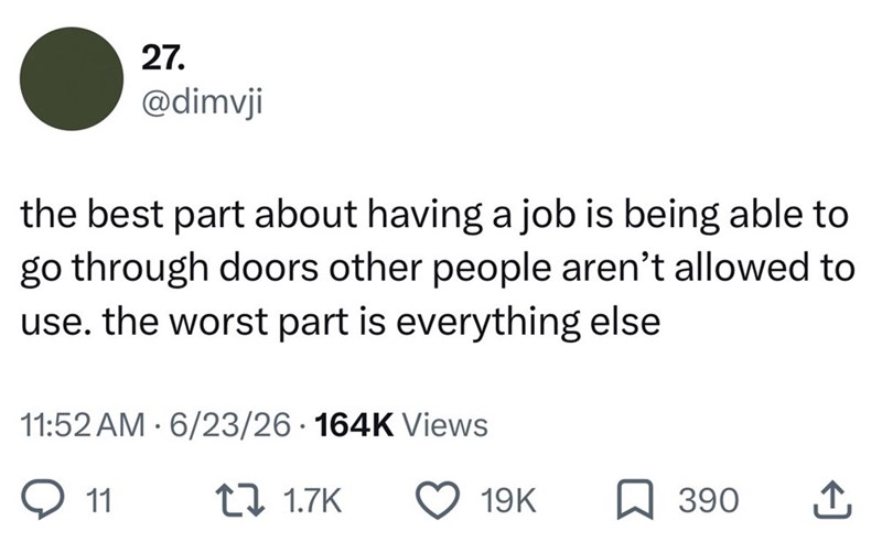27. @dimvji the best part about having a job is being able to go through doors other people aren't allowed to use. the worst part is everything else 11:52 AM 6/23/26 164K Views . 11 1 1.7K 19K ☐ 390 ↑