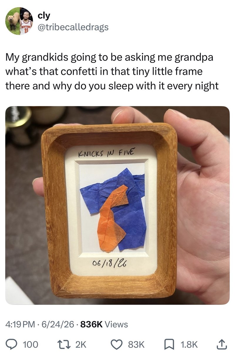 cly @tribecalledrags My grandkids going to be asking me grandpa what's that confetti in that tiny little frame there and why do you sleep with it every night KNICKS IN FIVE 06/18/26 4:19 PM 6/24/26 836K Views 100 17 2K 83K 1.8K ↑