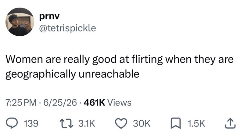 prnv @tetrispickle Women are really good at flirting when they are geographically unreachable. . 7:25 PM 6/25/26 461K Views 139 t 3.1K 30K 1.5K ↑