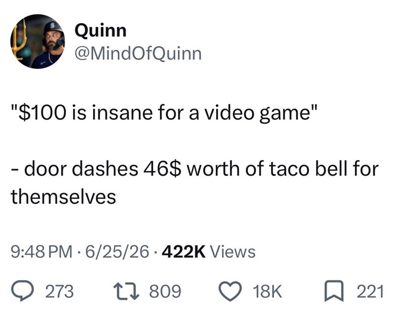 Quinn @MindOfQuinn "$100 is insane for a video game" - door dashes 46$ worth of taco bell for themselves 9:48 PM 6/25/26 422K Views 273 17809 18K ☐ 221
