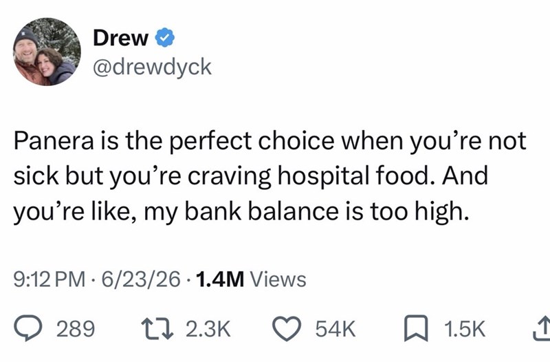 Drew @drewdyck Panera is the perfect choice when you're not sick but you're craving hospital food. And you're like, my bank balance is too high. 9:12 PM 6/23/26 1.4M Views • 289 17 2.3K 54K ☐ 1.5K