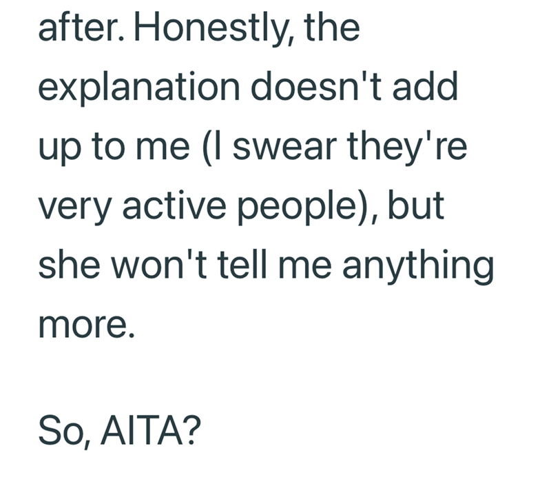 after. Honestly, the explanation doesn't add up to me (I swear they're very active people), but she won't tell me anything more. So, AITA?