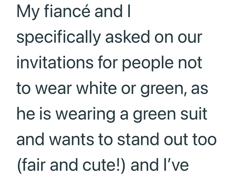 My fiancé and I specifically asked on our invitations for people not to wear white or green, as he is wearing a green suit and wants to stand out too (fair and cute!) and I've