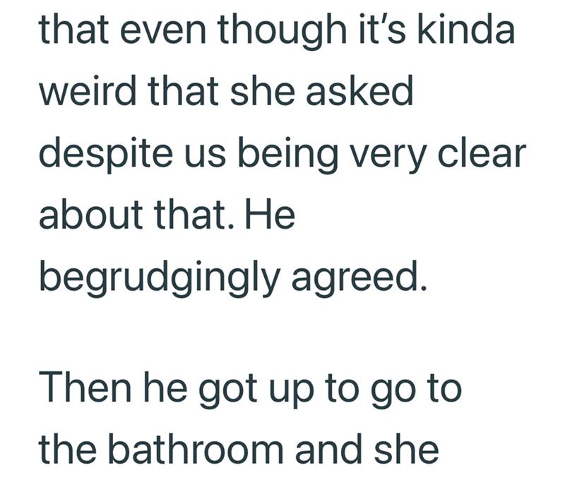 that even though it's kinda weird that she asked despite us being very clear about that. He begrudgingly agreed. Then he got up to go to the bathroom and she