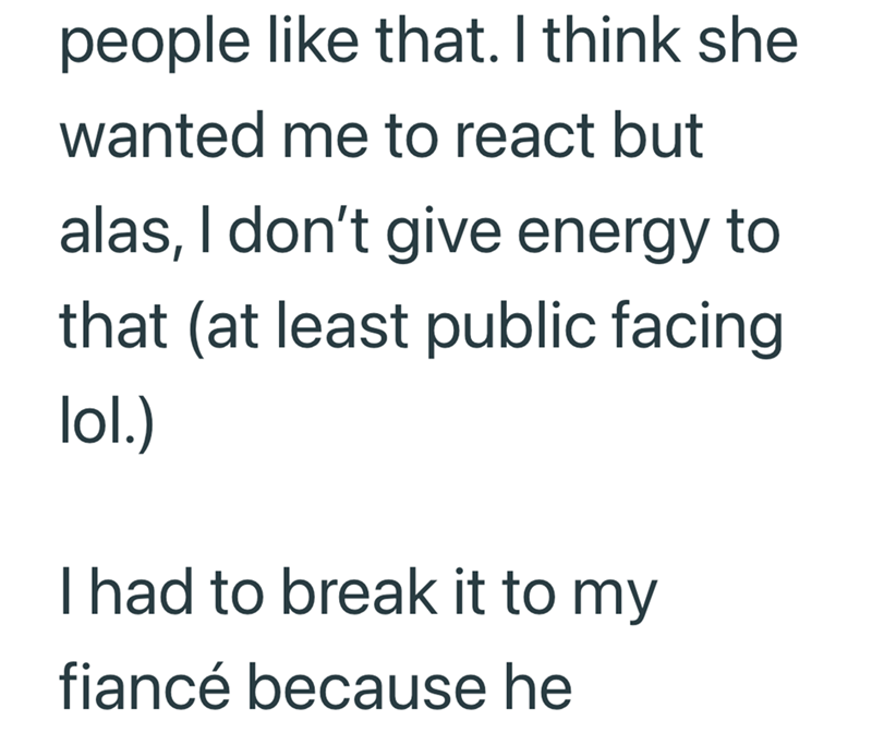 people like that. I think she wanted me to react but alas, I don't give energy to that (at least public facing lol.) I had to break it to my fiancé because he